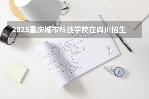 2025重庆城市科技学院在四川招生计划预测