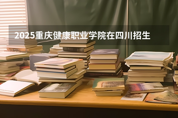 2025重庆健康职业学院在四川招生计划预测