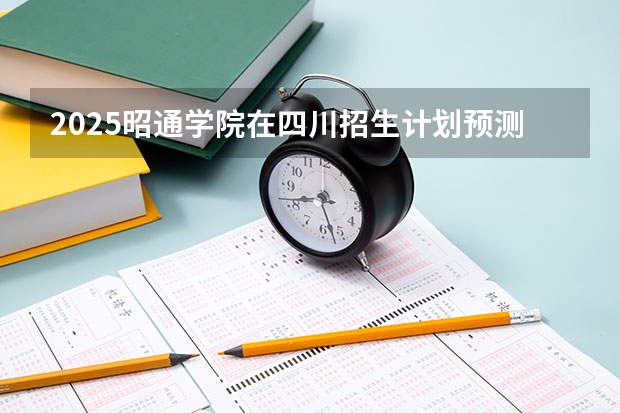 2025昭通学院在四川招生计划预测