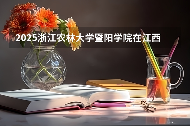 2025浙江农林大学暨阳学院在江西招生计划预测
