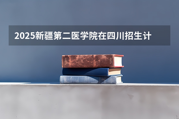 2025新疆第二医学院在四川招生计划预测