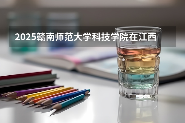 2025赣南师范大学科技学院在江西招生计划预测
