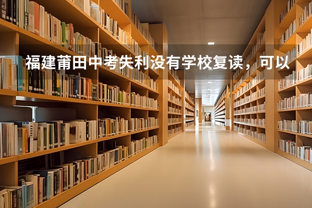 福建莆田中考失利没有学校复读，可以在家自学然后自己报名中考吗?自己报又该去哪里报?