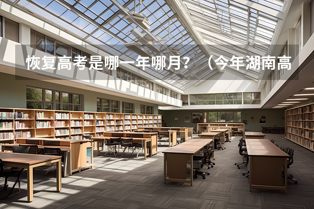 恢复高考是哪一年哪月？（今年湖南高考难度解读）
