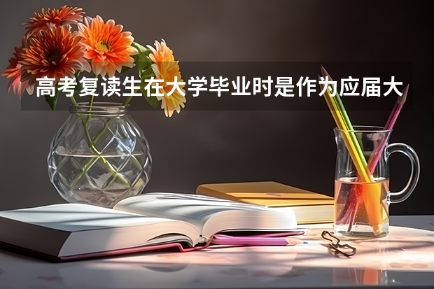 高考复读生在大学毕业时是作为应届大学生毕业的吗? 真的很急...急..............