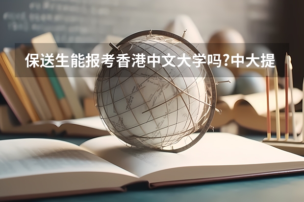 保送生能报考香港中文大学吗?中大提前批是在哪些大学之前?