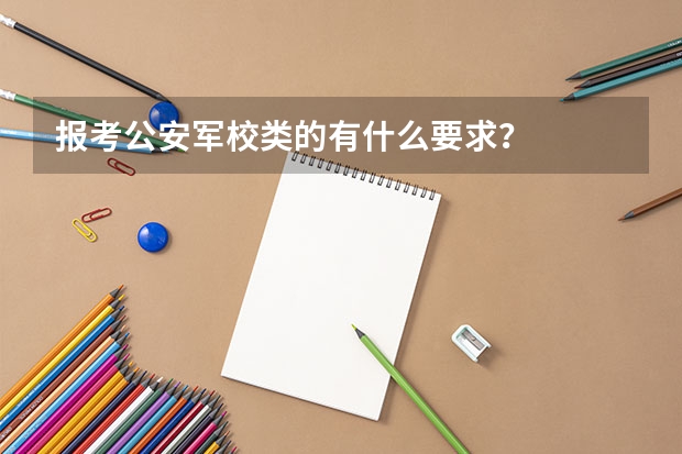 报考公安军校类的有什么要求?