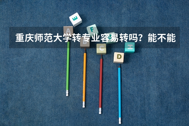 重庆师范大学转专业容易转吗？能不能具体说说。