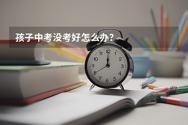 孩子中考没考好怎么办？