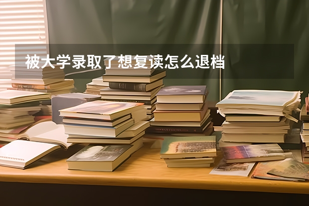被大学录取了想复读怎么退档