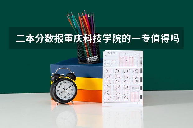 二本分数报重庆科技学院的一专值得吗？？