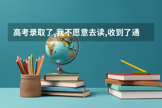 高考录取了,我不愿意去读,收到了通知书,怎么办?