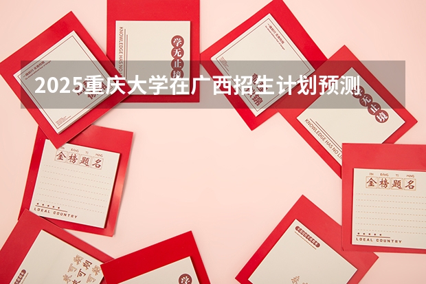 2025重庆大学在广西招生计划预测