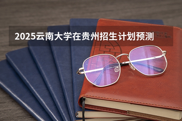 2025云南大学在贵州招生计划预测