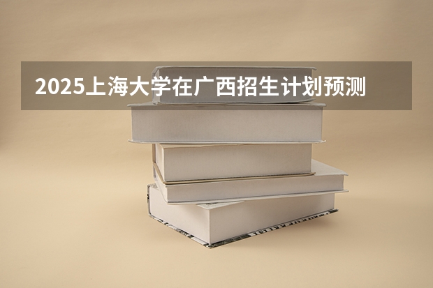 2025上海大学在广西招生计划预测
