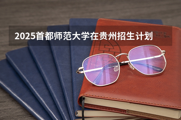 2025首都师范大学在贵州招生计划预测