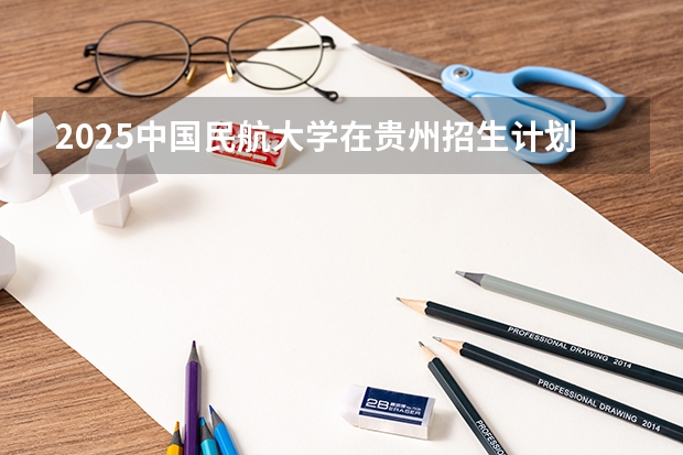 2025中国民航大学在贵州招生计划预测