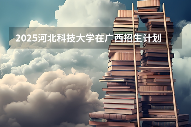 2025河北科技大学在广西招生计划预测