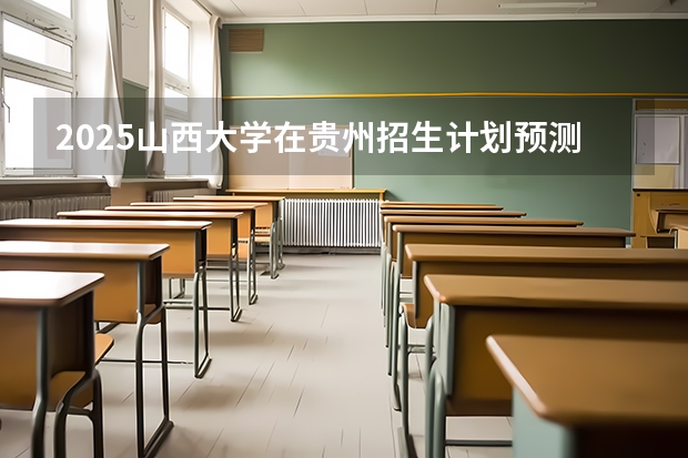 2025山西大学在贵州招生计划预测