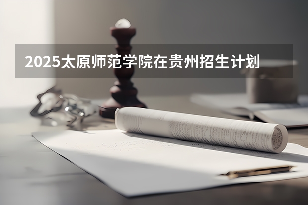 2025太原师范学院在贵州招生计划预测