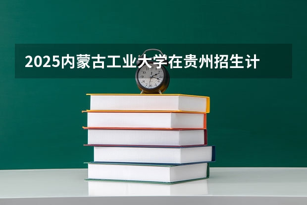 2025内蒙古工业大学在贵州招生计划预测