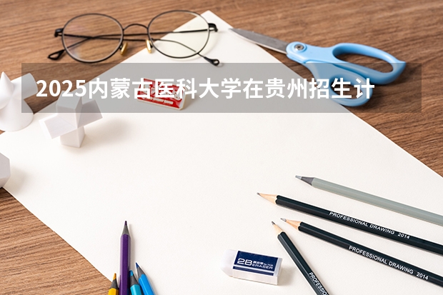 2025内蒙古医科大学在贵州招生计划预测
