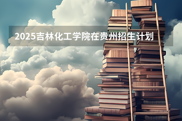 2025吉林化工学院在贵州招生计划预测