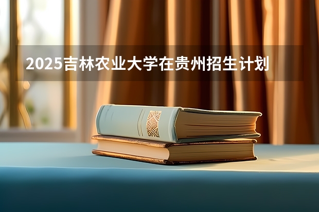 2025吉林农业大学在贵州招生计划预测