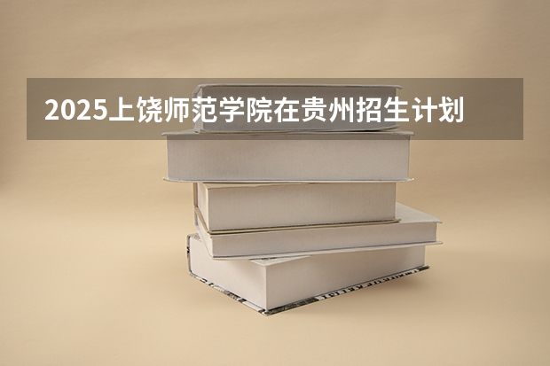 2025上饶师范学院在贵州招生计划预测