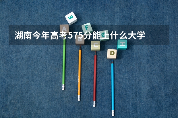 湖南今年高考575分能上什么大学