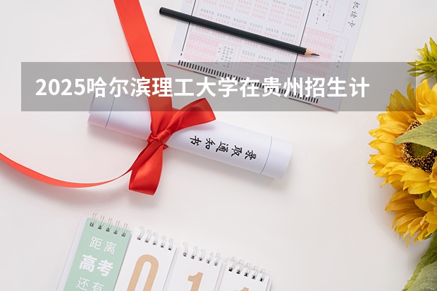 2025哈尔滨理工大学在贵州招生计划预测