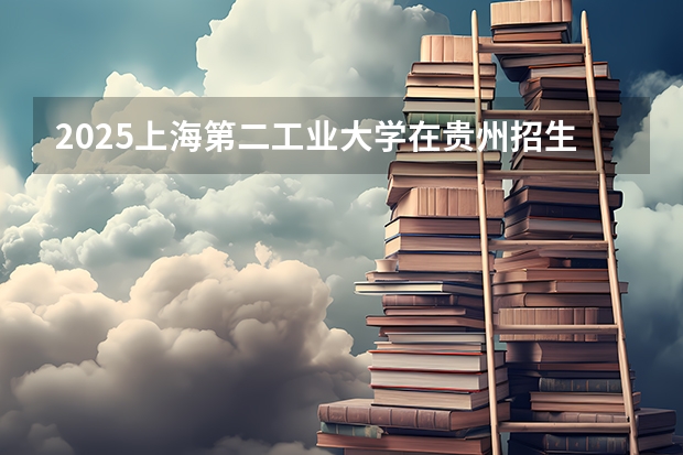 2025上海第二工业大学在贵州招生计划预测
