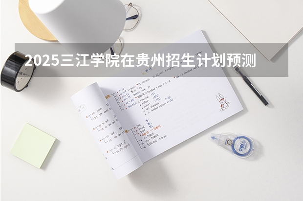 2025三江学院在贵州招生计划预测