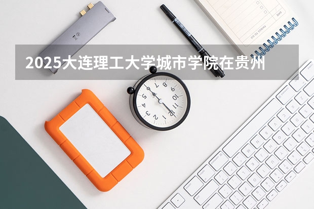 2025大连理工大学城市学院在贵州招生计划预测