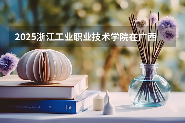 2025浙江工业职业技术学院在广西招生计划预测