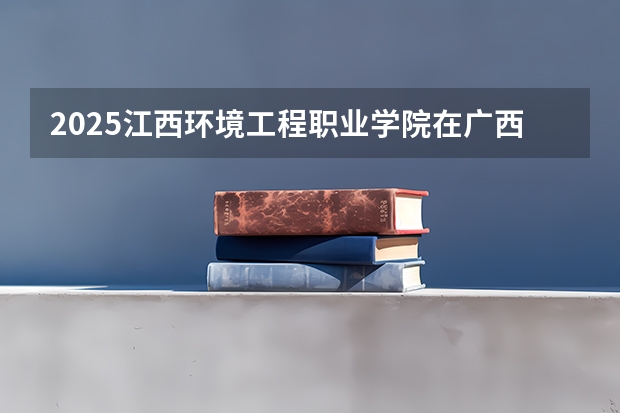 2025江西环境工程职业学院在广西招生计划预测