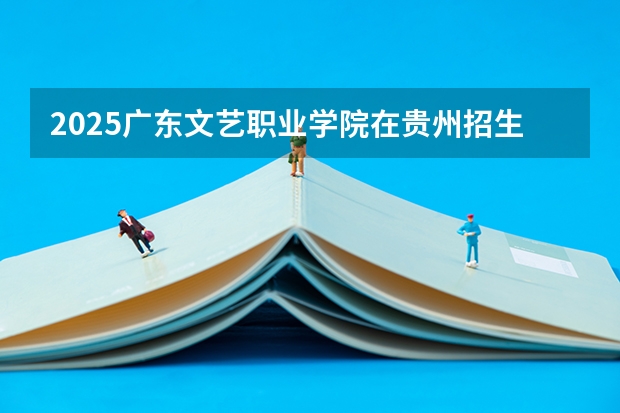 2025广东文艺职业学院在贵州招生计划预测