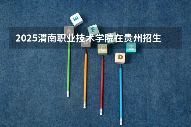 2025渭南职业技术学院在贵州招生计划预测