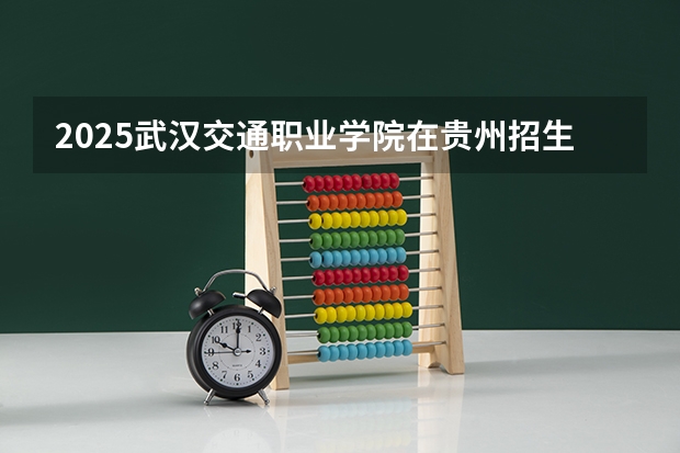 2025武汉交通职业学院在贵州招生计划预测