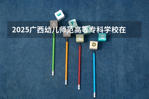 2025广西幼儿师范高等专科学校在贵州招生计划预测