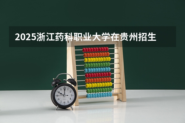 2025浙江药科职业大学在贵州招生计划预测