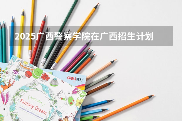 2025广西警察学院在广西招生计划预测