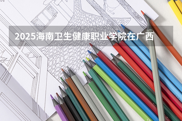 2025海南卫生健康职业学院在广西招生计划预测