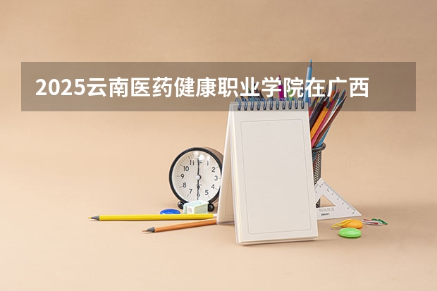 2025云南医药健康职业学院在广西招生计划预测