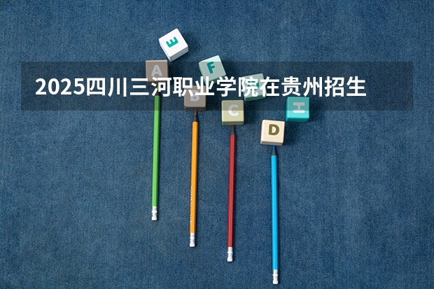 2025四川三河职业学院在贵州招生计划预测