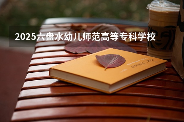 2025六盘水幼儿师范高等专科学校在贵州招生计划预测