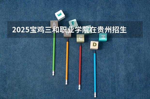 2025宝鸡三和职业学院在贵州招生计划预测