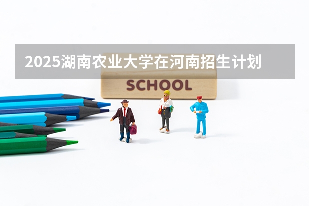 2025湖南农业大学在河南招生计划人数