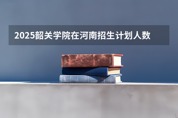 2025韶关学院在河南招生计划人数