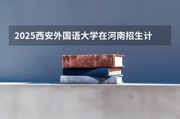 2025西安外国语大学在河南招生计划人数